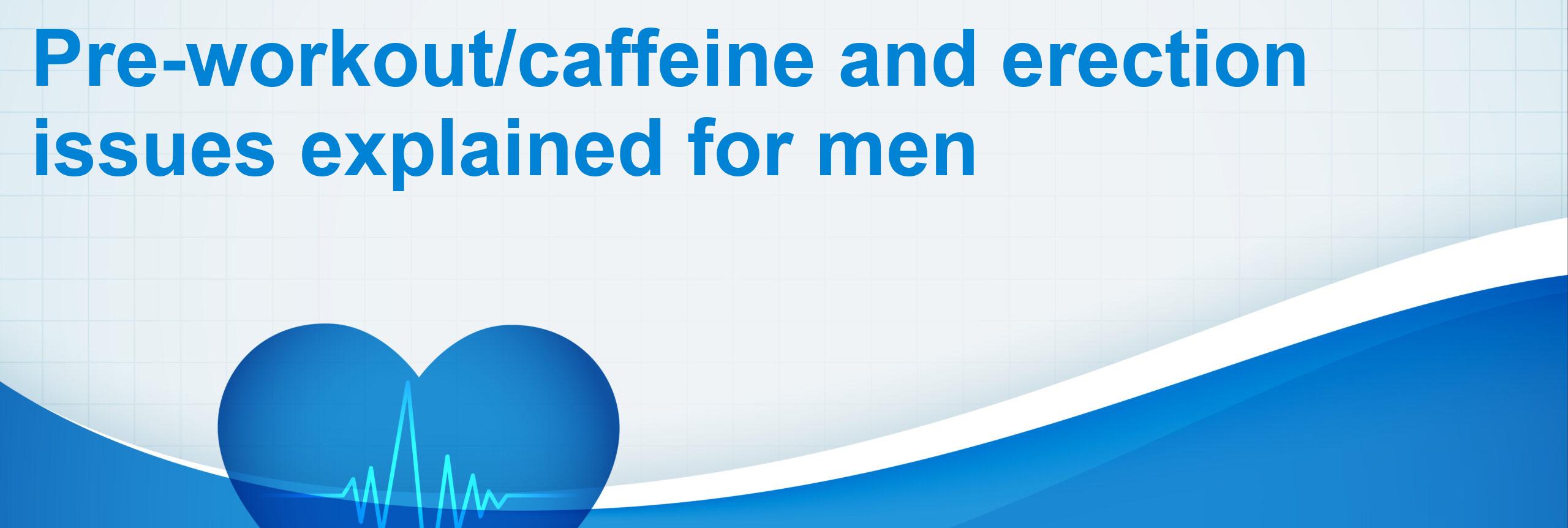 Pre-workout/caffeine and erection issues explained for men